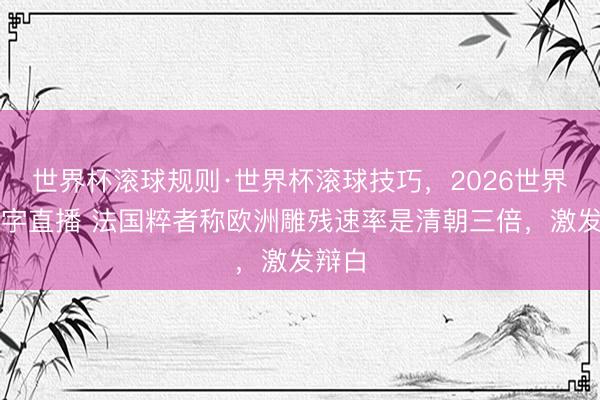 世界杯滚球规则·世界杯滚球技巧,2026世界杯文字直播 法国粹者称欧洲雕残速率是清朝三倍,激发辩白