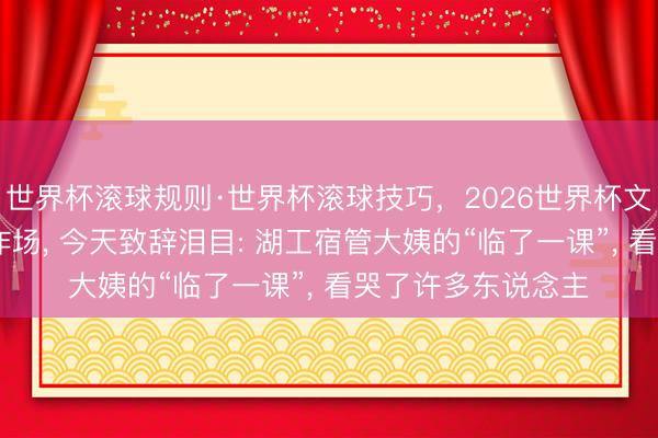 世界杯滚球规则·世界杯滚球技巧,2026世界杯文字直播 前天摇滚炸场, 今天致辞泪目: 湖工宿管大姨的“临了一课”, 看哭了许多东说念主