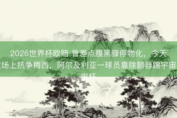 2026世界杯欧赔 曾差点腹黑骤停物化，今天在场上抗争梅西，阿尔及利亚一球员靠除颤器踢宇宙杯