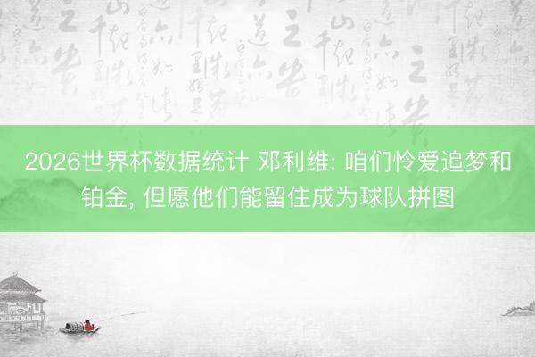2026世界杯数据统计 邓利维: 咱们怜爱追梦和铂金, 但愿他们能留住成为球队拼图