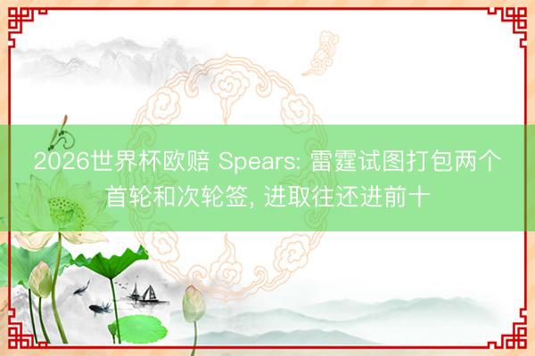 2026世界杯欧赔 Spears: 雷霆试图打包两个首轮和次轮签, 进取往还进前十