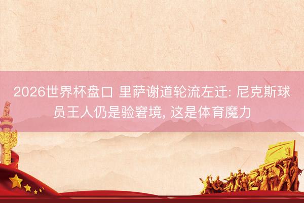 2026世界杯盘口 里萨谢道轮流左迁: 尼克斯球员王人仍是验窘境， 这是体育魔力