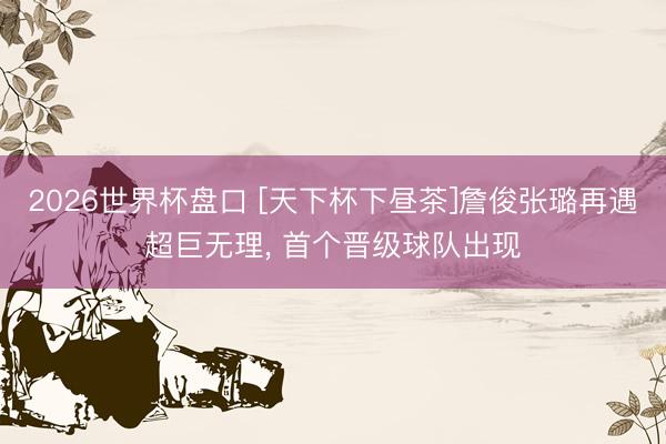 2026世界杯盘口 [天下杯下昼茶]詹俊张璐再遇超巨无理， 首个晋级球队出现