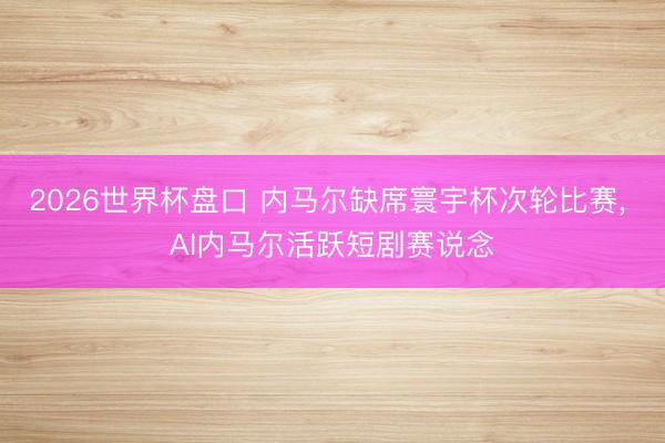 2026世界杯盘口 内马尔缺席寰宇杯次轮比赛, AI内马尔活跃短剧赛说念