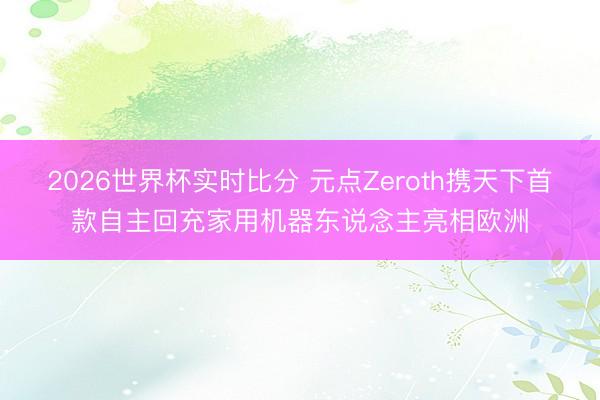 2026世界杯实时比分 元点Zeroth携天下首款自主回充家用机器东说念主亮相欧洲