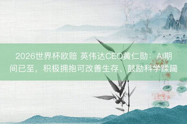 2026世界杯欧赔 英伟达CEO黄仁勋:AI期间已至,积极拥抱可改善生存、鼓励科学蹂躏
