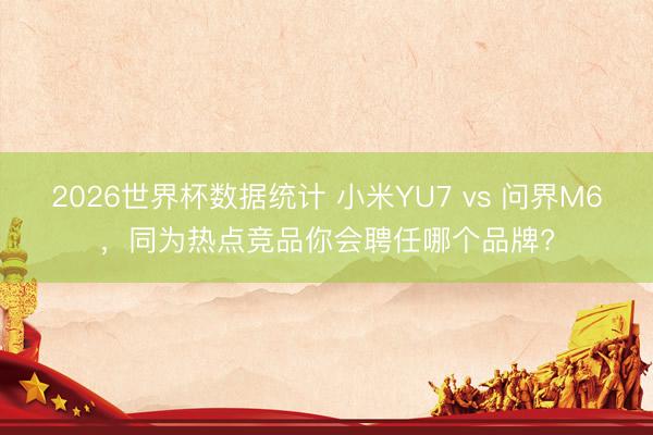 2026世界杯数据统计 小米YU7 vs 问界M6,同为热点竞品你会聘任哪个品牌?