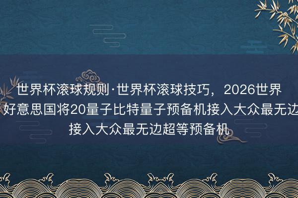 世界杯滚球规则·世界杯滚球技巧,2026世界杯文字直播 好意思国将20量子比特量子预备机接入大众最无边超等预备机