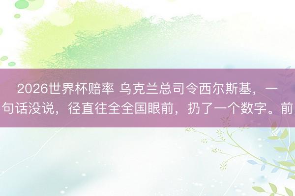 2026世界杯赔率 乌克兰总司令西尔斯基,一句话没说,径直往全全国眼前,扔了一个数字。前