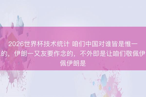 2026世界杯技术统计 咱们中国对谁皆是惟一无二的,伊朗一又友要作念的,不外即是让咱们敬佩伊朗是