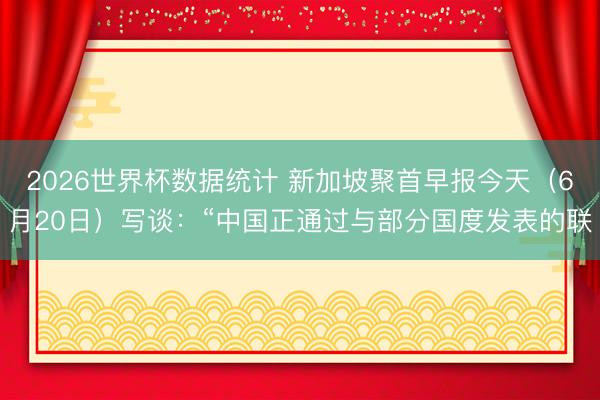 2026世界杯数据统计 新加坡聚首早报今天（6月20日）写谈：“中国正通过与部分国度发表的联