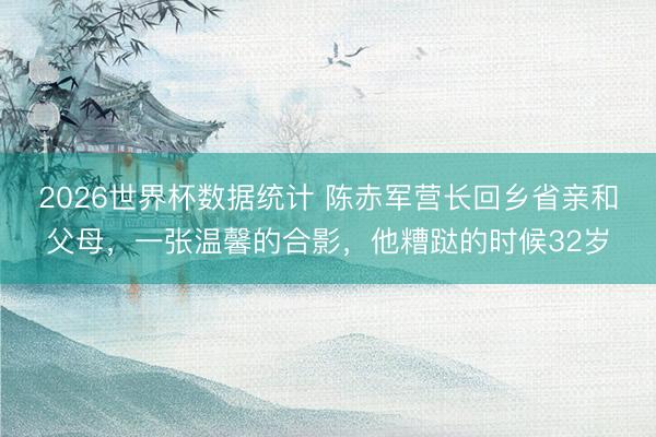 2026世界杯数据统计 陈赤军营长回乡省亲和父母,一张温馨的合影,他糟跶的时候32岁