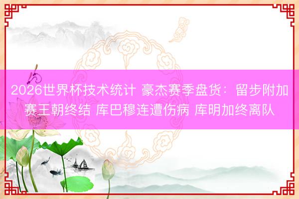 2026世界杯技术统计 豪杰赛季盘货:留步附加赛王朝终结 库巴穆连遭伤病 库明加终离队