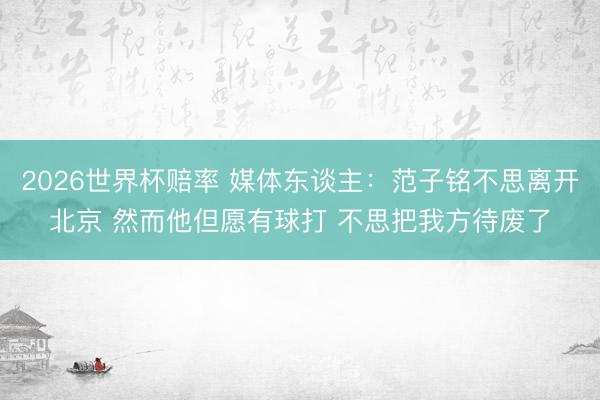 2026世界杯赔率 媒体东谈主：范子铭不思离开北京 然而他但愿有球打 不思把我方待废了